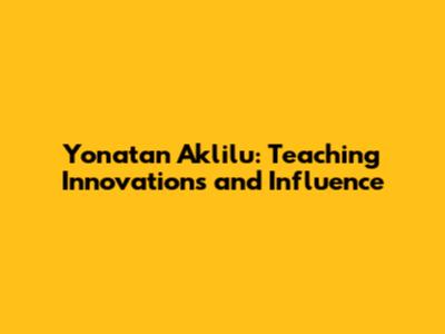 Yonatan Aklilu: Teaching Innovations and Influence
