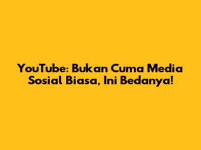 YouTube: Bukan Cuma Media Sosial Biasa, Ini Bedanya!
