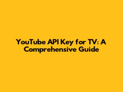 YouTube API Key for TV: A Comprehensive Guide