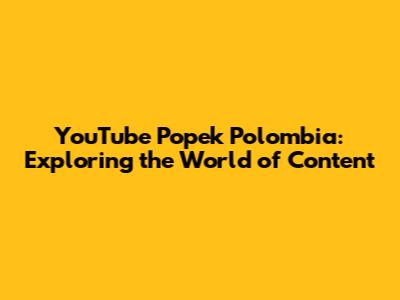 YouTube Popek Polombia: Exploring the World of Content