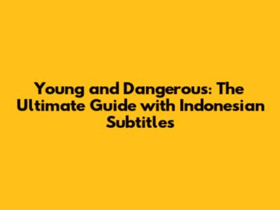 Young and Dangerous: The Ultimate Guide with Indonesian Subtitles