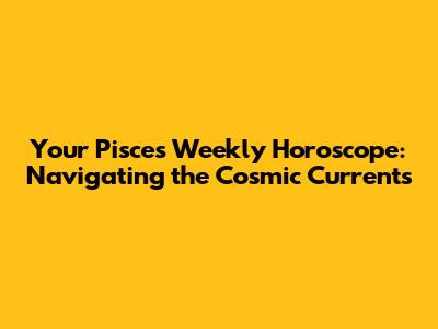 Your Pisces Weekly Horoscope: Navigating the Cosmic Currents