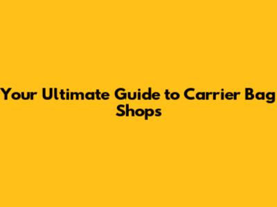 Your Ultimate Guide to Carrier Bag Shops