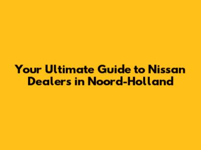 Your Ultimate Guide to Nissan Dealers in Noord-Holland