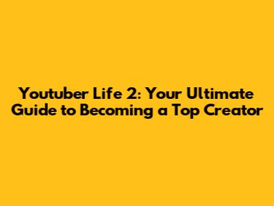 Youtuber Life 2: Your Ultimate Guide to Becoming a Top Creator