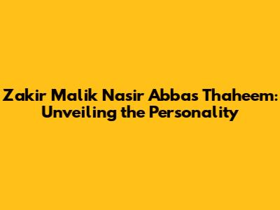 Zakir Malik Nasir Abbas Thaheem: Unveiling the Personality