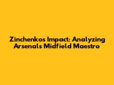 Zinchenko's Impact: Analyzing Arsenal's Midfield Maestro