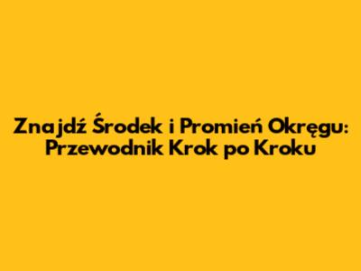 Znajdź Środek i Promień Okręgu: Przewodnik Krok po Kroku