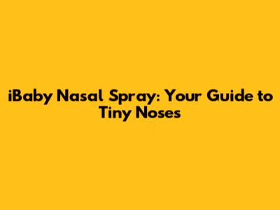 iBaby Nasal Spray: Your Guide to Tiny Noses