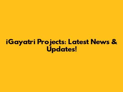 iGayatri Projects: Latest News & Updates!