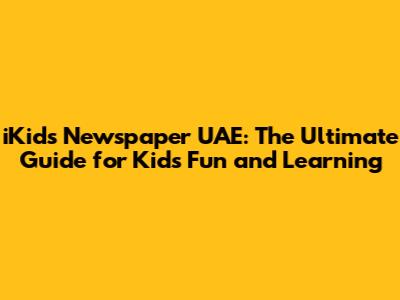 iKids Newspaper UAE: The Ultimate Guide for Kids' Fun and Learning
