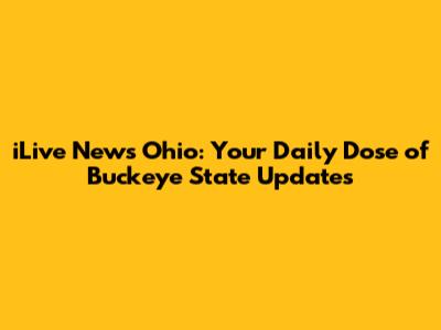 iLive News Ohio: Your Daily Dose of Buckeye State Updates