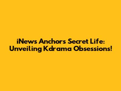 iNews Anchor's Secret Life: Unveiling Kdrama Obsessions!