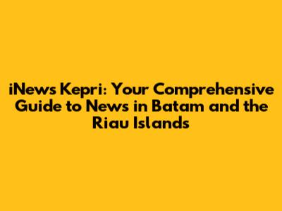 iNews Kepri: Your Comprehensive Guide to News in Batam and the Riau Islands
