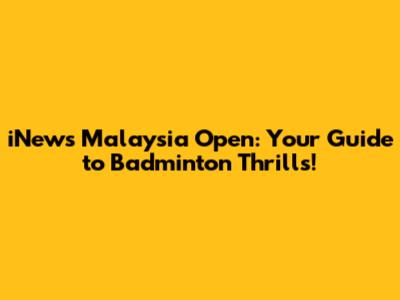 iNews Malaysia Open: Your Guide to Badminton Thrills!