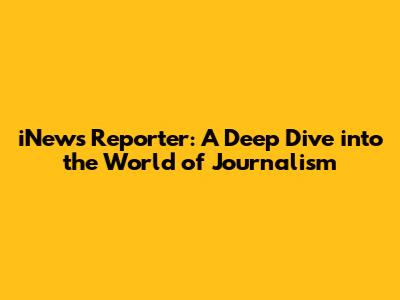 iNews Reporter: A Deep Dive into the World of Journalism