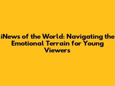 iNews of the World: Navigating the Emotional Terrain for Young Viewers