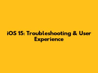 iOS 15: Troubleshooting & User Experience