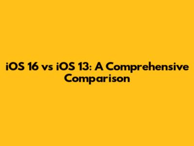 iOS 16 vs iOS 13: A Comprehensive Comparison