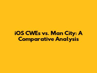 iOS CWEs vs. Man City: A Comparative Analysis