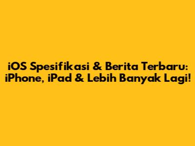 iOS Spesifikasi & Berita Terbaru: iPhone, iPad & Lebih Banyak Lagi!
