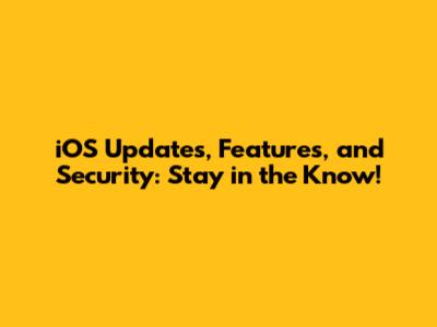 iOS Updates, Features, and Security: Stay in the Know!