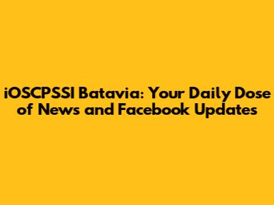 iOSCPSSI Batavia: Your Daily Dose of News and Facebook Updates