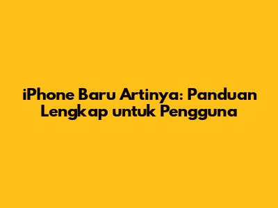iPhone Baru Artinya: Panduan Lengkap untuk Pengguna