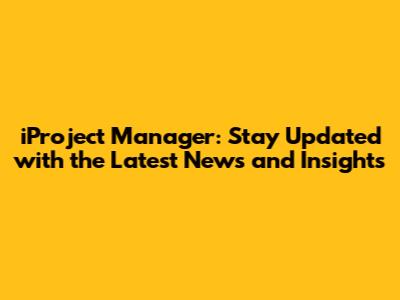 iProject Manager: Stay Updated with the Latest News and Insights