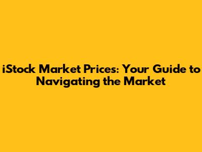 iStock Market Prices: Your Guide to Navigating the Market