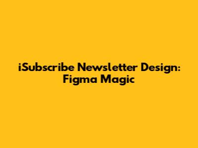 iSubscribe Newsletter Design: Figma Magic