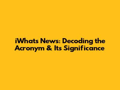 iWhats News: Decoding the Acronym & Its Significance