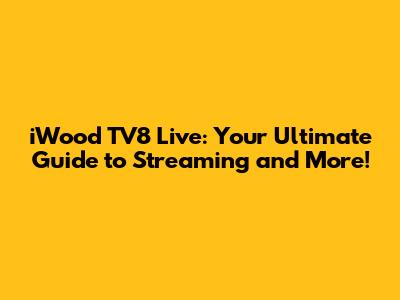 iWood TV8 Live: Your Ultimate Guide to Streaming and More!