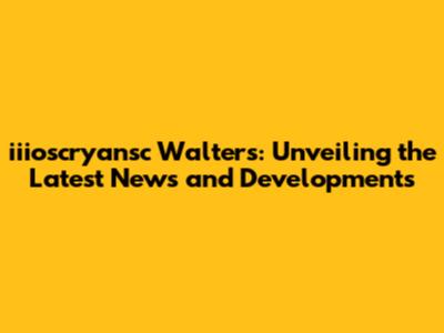 iiioscryansc Walters: Unveiling the Latest News and Developments