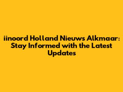 iinoord Holland Nieuws Alkmaar: Stay Informed with the Latest Updates
