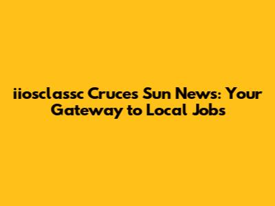 iiosclassc Cruces Sun News: Your Gateway to Local Jobs