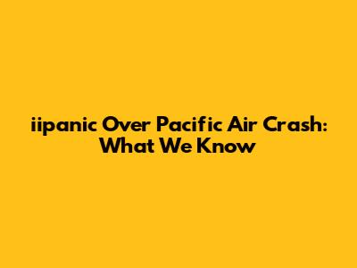 iipanic Over Pacific Air Crash: What We Know