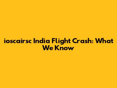 ioscairsc India Flight Crash: What We Know