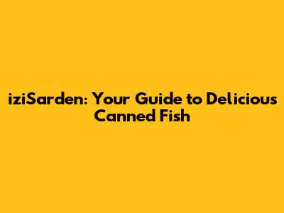 iziSarden: Your Guide to Delicious Canned Fish
