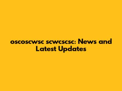 oscoscwsc scwcscsc: News and Latest Updates