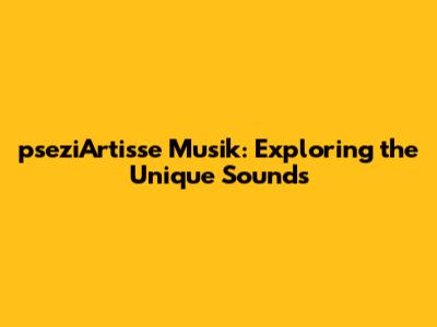 pseziArtisse Musik: Exploring the Unique Sounds