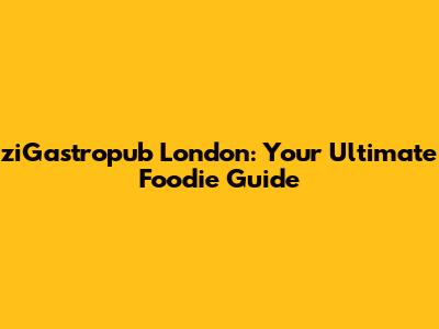 ziGastropub London: Your Ultimate Foodie Guide
